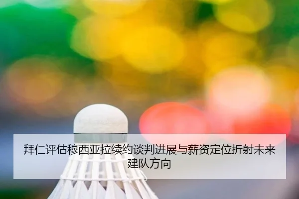 拜仁评估穆西亚拉续约谈判进展与薪资定位折射未来建队方向