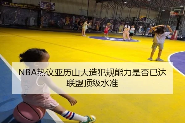 NBA热议亚历山大造犯规能力是否已达联盟顶级水准