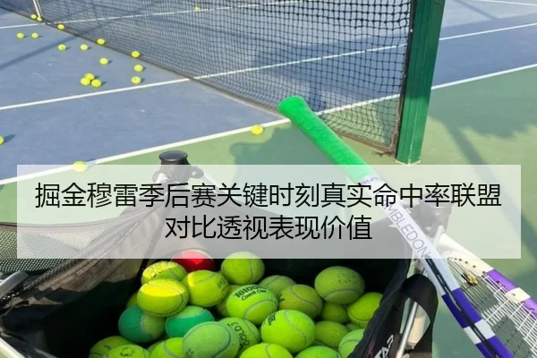掘金穆雷季后赛关键时刻真实命中率联盟对比透视表现价值