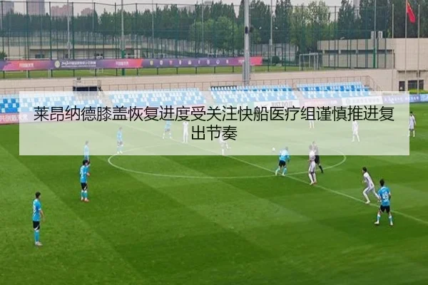 莱昂纳德膝盖恢复进度受关注快船医疗组谨慎推进复出节奏