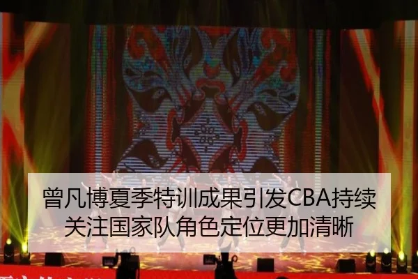 曾凡博夏季特训成果引发CBA持续关注国家队角色定位更加清晰