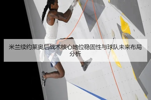 米兰续约莱奥后战术核心地位稳固性与球队未来布局分析