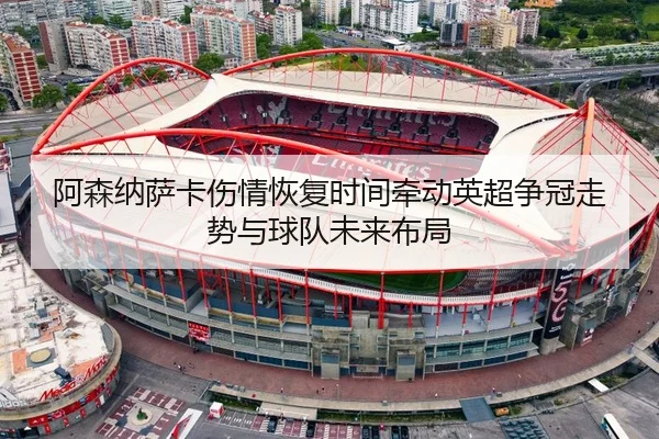阿森纳萨卡伤情恢复时间牵动英超争冠走势与球队未来布局