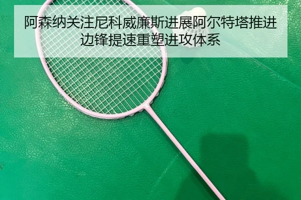 阿森纳关注尼科威廉斯进展阿尔特塔推进边锋提速重塑进攻体系