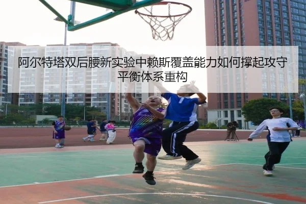 阿尔特塔双后腰新实验中赖斯覆盖能力如何撑起攻守平衡体系重构