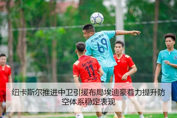 纽卡斯尔推进中卫引援布局埃迪豪着力提升防空体系稳定表现